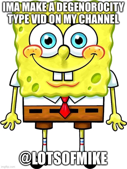 I'm Spongebob! | IMA MAKE A DEGENOROCITY TYPE VID ON MY CHANNEL; @LOTSOFMIKE | image tagged in i'm spongebob | made w/ Imgflip meme maker
