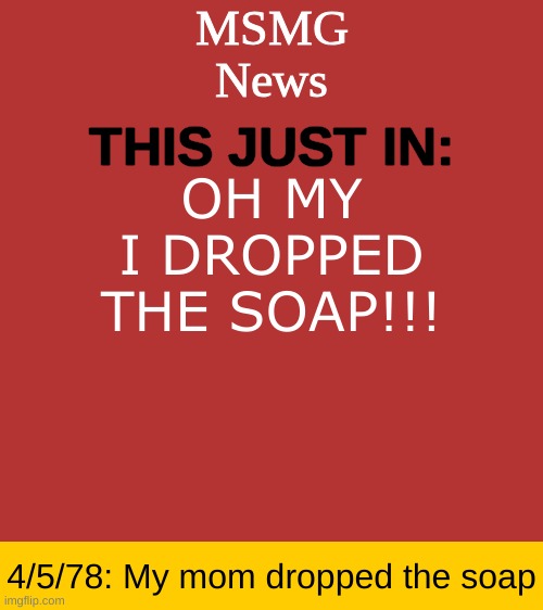 MSMG News Temp | OH MY
I DROPPED THE SOAP!!! 4/5/78: My mom dropped the soap | image tagged in msmg news temp | made w/ Imgflip meme maker