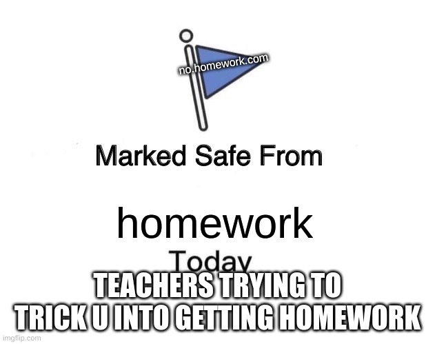 marked safe from homework | no.homework.com; homework; TEACHERS TRYING TO TRICK U INTO GETTING HOMEWORK | image tagged in memes,marked safe from | made w/ Imgflip meme maker