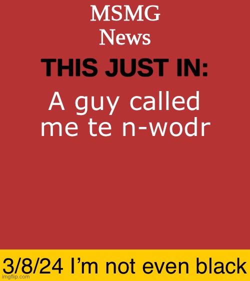 MSMG News Temp | A guy called me te n-wodr; 3/8/24 I’m not even black | image tagged in msmg news temp | made w/ Imgflip meme maker