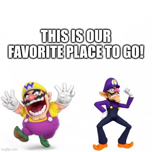 Views on Wario and Waluigi | THIS IS OUR FAVORITE PLACE TO GO! | image tagged in views on wario and waluigi | made w/ Imgflip meme maker