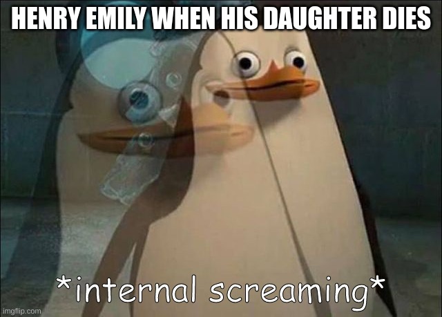 Private Internal Screaming | HENRY EMILY WHEN HIS DAUGHTER DIES | image tagged in private internal screaming | made w/ Imgflip meme maker