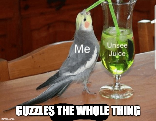 Unsee juice | GUZZLES THE WHOLE THING | image tagged in unsee juice | made w/ Imgflip meme maker