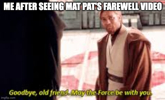 Goodbye Mat Pat | ME AFTER SEEING MAT PAT'S FAREWELL VIDEO | image tagged in goodbye old friend may the force be with you | made w/ Imgflip meme maker