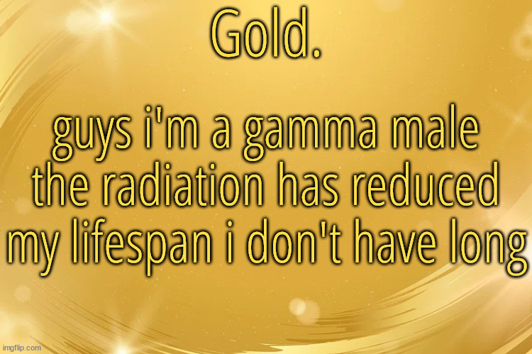 shitpost | guys i'm a gamma male the radiation has reduced my lifespan i don't have long | image tagged in silver announcement template 6 0 | made w/ Imgflip meme maker