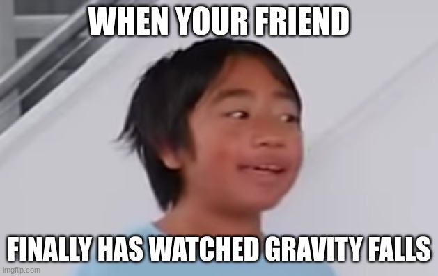 your friend finally watches gravity falls | WHEN YOUR FRIEND; FINALLY HAS WATCHED GRAVITY FALLS | image tagged in ryan niiiice,friend,gravity falls,meme,funny,ryan's world | made w/ Imgflip meme maker