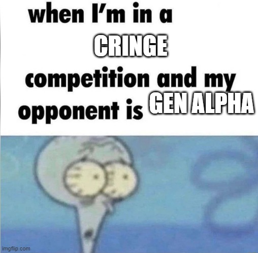 2014-now kids suck | CRINGE; GEN ALPHA | image tagged in whe i'm in a competition and my opponent is | made w/ Imgflip meme maker