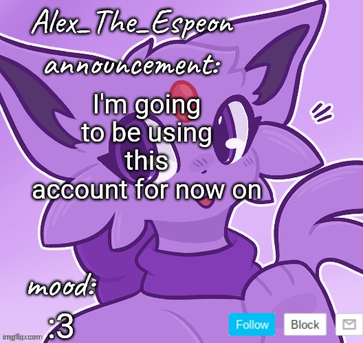 >:3 | I'm going to be using this account for now on; :3 | image tagged in alex_the_espeon | made w/ Imgflip meme maker