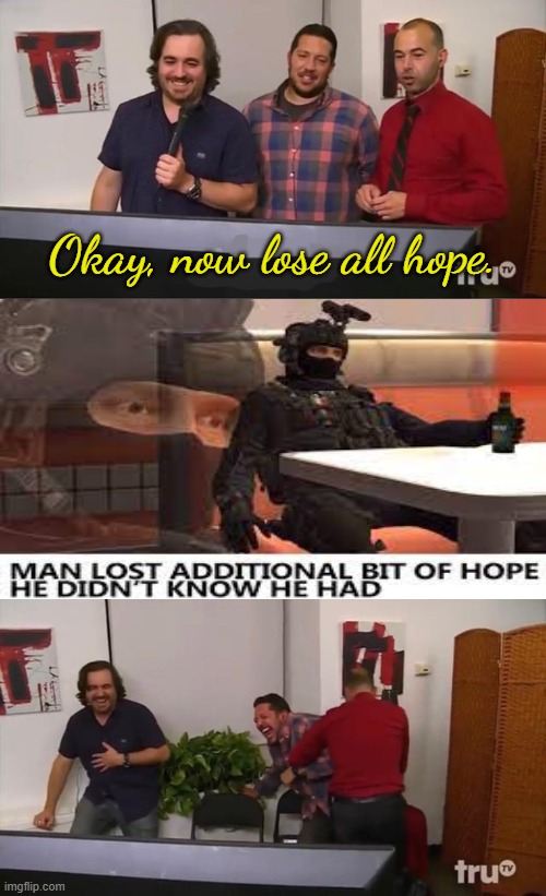 Impractical Jokers Laughing | Okay, now lose all hope. | image tagged in impractical jokers laughing | made w/ Imgflip meme maker