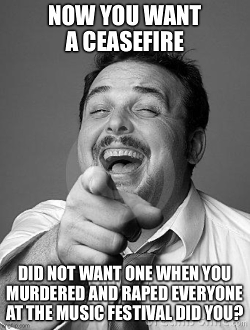 laughingguy | NOW YOU WANT A CEASEFIRE DID NOT WANT ONE WHEN YOU MURDERED AND RAPED EVERYONE AT THE MUSIC FESTIVAL DID YOU? | image tagged in laughingguy | made w/ Imgflip meme maker