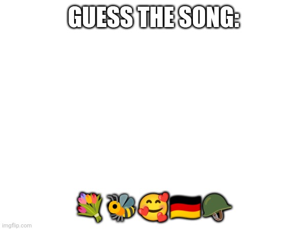 I'll do one every day | GUESS THE SONG:; 💐🐝🥰🇩🇪🪖 | made w/ Imgflip meme maker