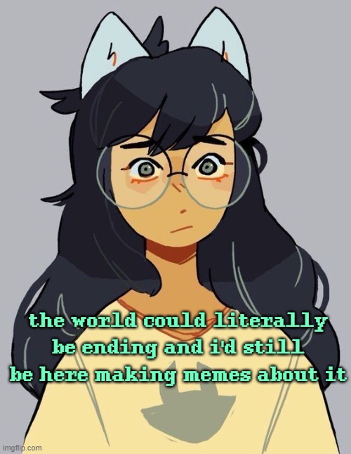 jade | the world could literally be ending and i'd still be here making memes about it | image tagged in jade | made w/ Imgflip meme maker