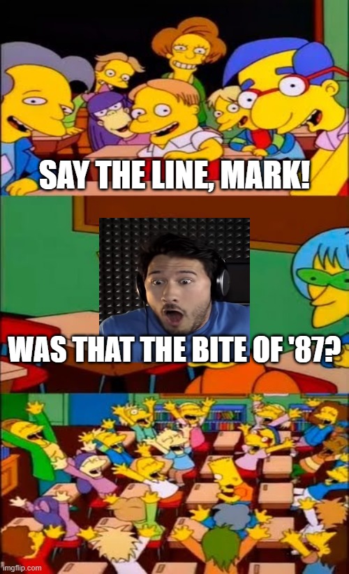 HE SAID IT! | SAY THE LINE, MARK! WAS THAT THE BITE OF '87? | image tagged in say the line bart simpsons | made w/ Imgflip meme maker