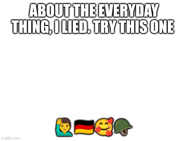 I'll do them every chance I get | ABOUT THE EVERYDAY THING, I LIED. TRY THIS ONE; 🙋‍♂️🇩🇪🥰🪖 | made w/ Imgflip meme maker