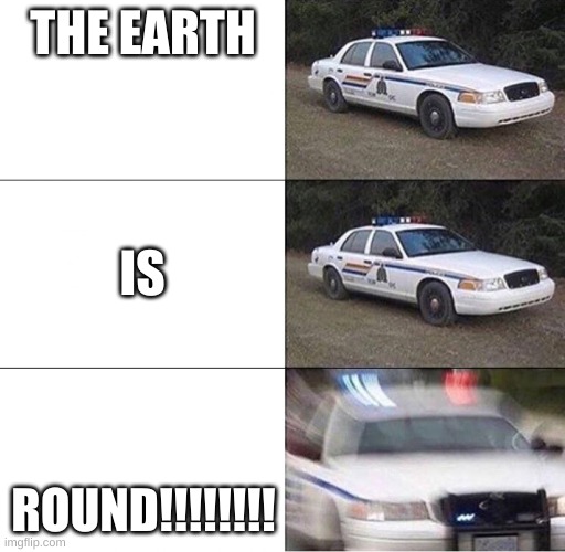Police Car  | THE EARTH ROUND!!!!!!!! IS | image tagged in police car | made w/ Imgflip meme maker