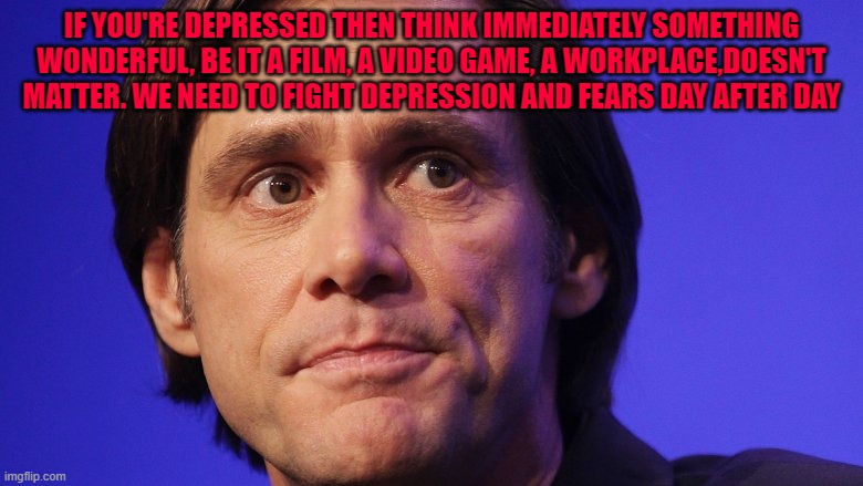IF YOU'RE DEPRESSED THEN THINK IMMEDIATELY SOMETHING WONDERFUL, BE IT A FILM, A VIDEO GAME, A WORKPLACE,DOESN'T MATTER. WE NEED TO FIGHT DEPRESSION AND FEARS DAY AFTER DAY | made w/ Imgflip meme maker