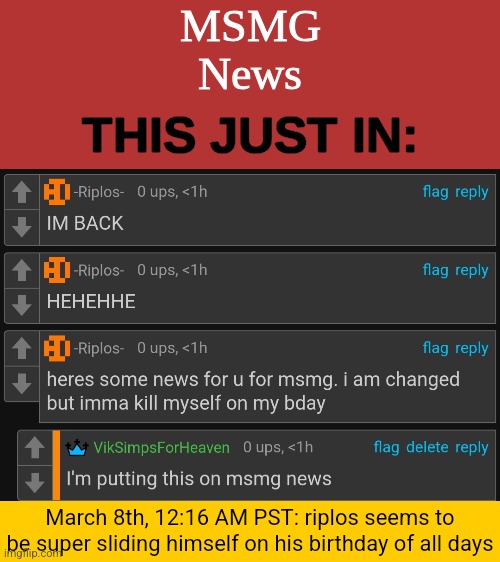 even tho he did some f'ed up shi i hope this is bait | March 8th, 12:16 AM PST: riplos seems to be super sliding himself on his birthday of all days | image tagged in msmg news temp | made w/ Imgflip meme maker