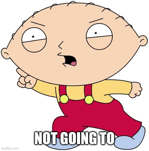 stewie griffin | NOT GOING TO | image tagged in stewie griffin | made w/ Imgflip meme maker