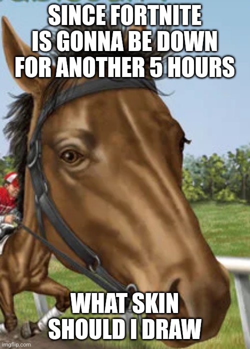 Big horse | SINCE FORTNITE IS GONNA BE DOWN FOR ANOTHER 5 HOURS; WHAT SKIN SHOULD I DRAW | image tagged in big horse | made w/ Imgflip meme maker