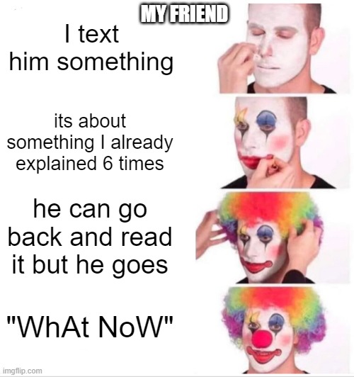 friends am i right | I text him something; MY FRIEND; its about something I already explained 6 times; he can go back and read it but he goes; "WhAt NoW" | image tagged in memes,clown applying makeup | made w/ Imgflip meme maker