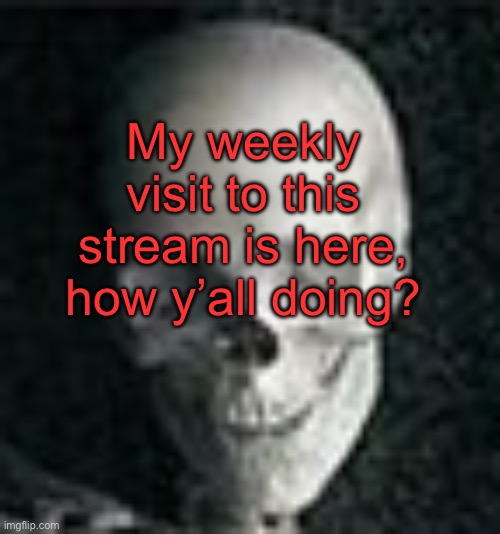 . | My weekly visit to this stream is here, how y’all doing? | image tagged in skull | made w/ Imgflip meme maker