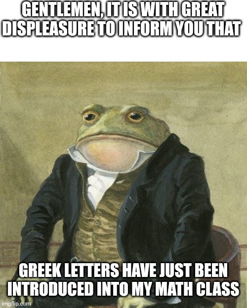 Idk what to title these things | GENTLEMEN, IT IS WITH GREAT DISPLEASURE TO INFORM YOU THAT; GREEK LETTERS HAVE JUST BEEN INTRODUCED INTO MY MATH CLASS | image tagged in gentlemen it is with great pleasure to inform you that | made w/ Imgflip meme maker