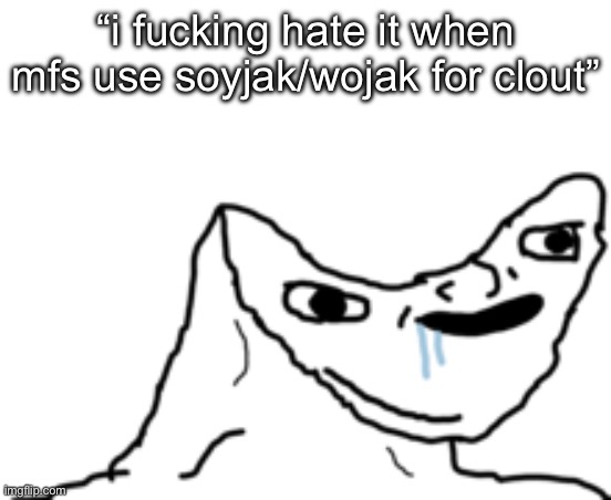 Dumb Wojak | “i fucking hate it when mfs use soyjak/wojak for clout” | image tagged in dumb wojak | made w/ Imgflip meme maker