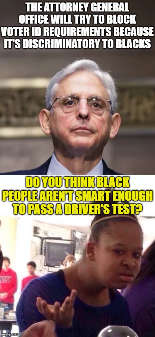 THE ATTORNEY GENERAL OFFICE WILL TRY TO BLOCK VOTER ID REQUIREMENTS BECAUSE IT'S DISCRIMINATORY TO BLACKS; DO YOU THINK BLACK PEOPLE AREN'T SMART ENOUGH TO PASS A DRIVER'S TEST? | image tagged in merrick garland,memes,black girl wat | made w/ Imgflip meme maker