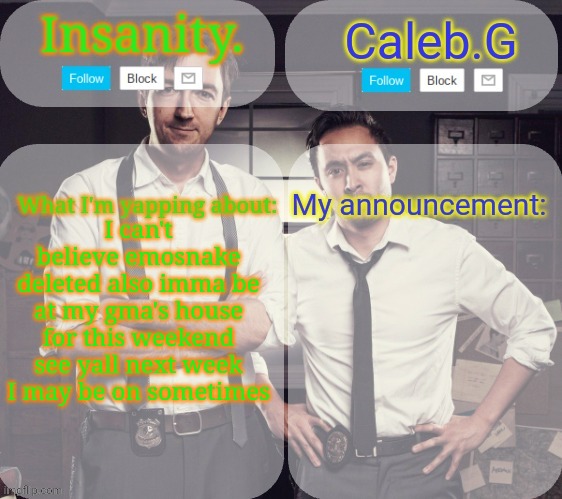 I'm zad bout emosnake | I can't believe emosnake deleted also imma be at my gma's house for this weekend see yall next week I may be on sometimes | image tagged in insanity and caleb g | made w/ Imgflip meme maker
