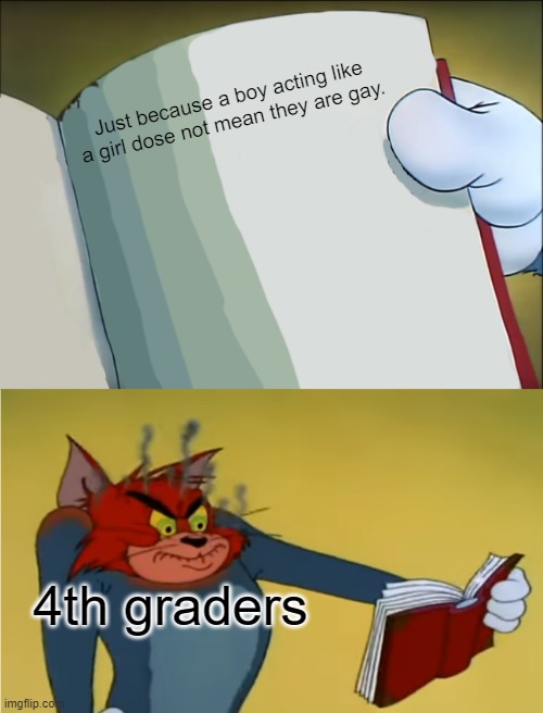 4th grader meme | Just because a boy acting like a girl dose not mean they are gay. 4th graders | image tagged in angry tom reading book | made w/ Imgflip meme maker