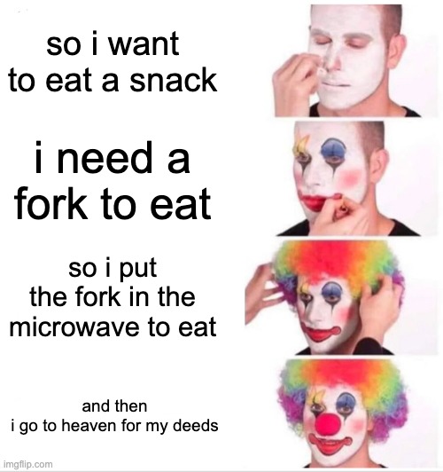 general clownery | so i want to eat a snack; i need a fork to eat; so i put the fork in the microwave to eat; and then i go to heaven for my deeds | image tagged in memes,clown applying makeup,stupid memes,stupid | made w/ Imgflip meme maker