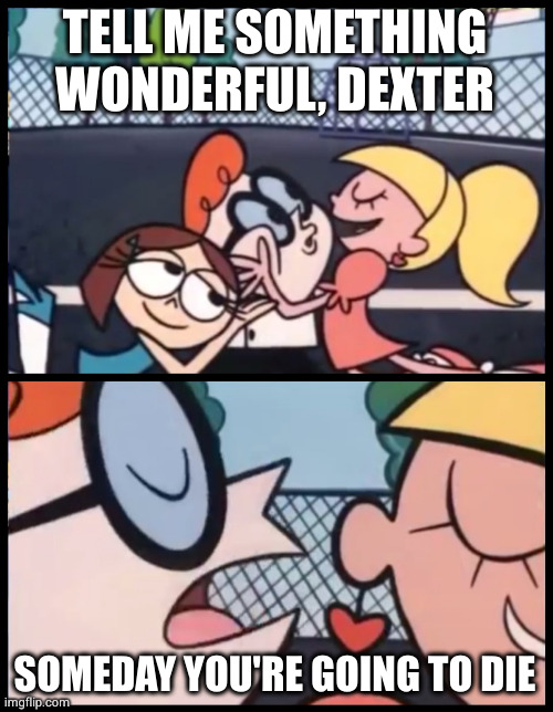 Say it Again, Dexter Meme | TELL ME SOMETHING WONDERFUL, DEXTER SOMEDAY YOU'RE GOING TO DIE | image tagged in memes,say it again dexter | made w/ Imgflip meme maker