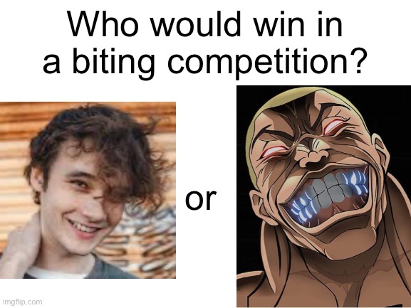. | Who would win in a biting competition? or | image tagged in blank white template | made w/ Imgflip meme maker