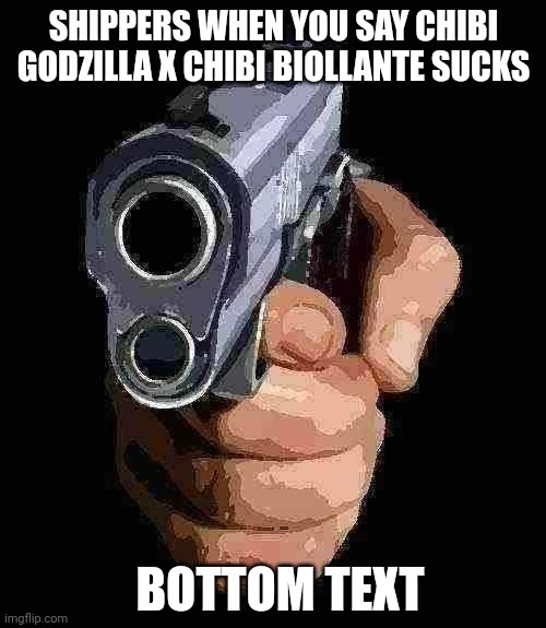 chibi | SHIPPERS WHEN YOU SAY CHIBI GODZILLA X CHIBI BIOLLANTE SUCKS; BOTTOM TEXT | image tagged in pointing gun | made w/ Imgflip meme maker