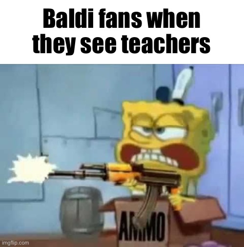 SpongeBob AK-47 | Baldi fans when they see teachers | image tagged in spongebob ak-47 | made w/ Imgflip meme maker