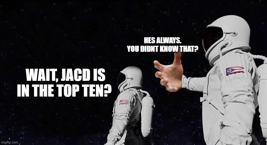 always has been | WAIT, JACD IS IN THE TOP TEN? HES ALWAYS. YOU DIDNT KNOW THAT? | image tagged in always has been | made w/ Imgflip meme maker