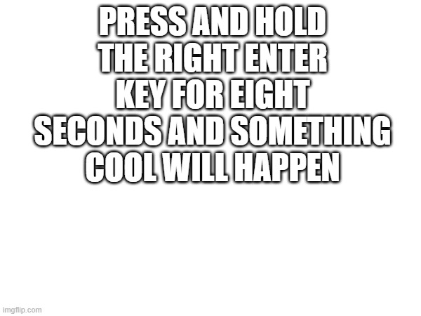 PRESS AND HOLD THE RIGHT ENTER KEY FOR EIGHT SECONDS AND SOMETHING COOL WILL HAPPEN | made w/ Imgflip meme maker
