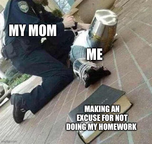 Crusader getting arrested | MY MOM; ME; MAKING AN EXCUSE FOR NOT DOING MY HOMEWORK | image tagged in arrested crusader reaching for book | made w/ Imgflip meme maker