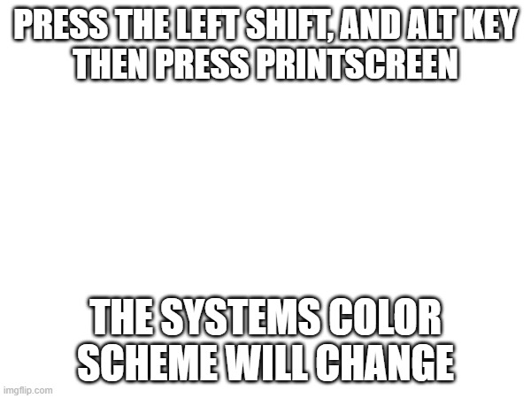 PRESS THE LEFT SHIFT, AND ALT KEY
THEN PRESS PRINTSCREEN; THE SYSTEMS COLOR SCHEME WILL CHANGE | made w/ Imgflip meme maker