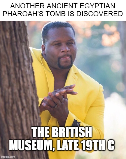 They Took Everything | ANOTHER ANCIENT EGYPTIAN PHAROAH'S TOMB IS DISCOVERED; THE BRITISH MUSEUM, LATE 19TH C | image tagged in black guy hiding behind tree | made w/ Imgflip meme maker
