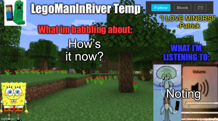 LegoManInRiver New Temp | How’s it now? Noting | image tagged in legomaninriver new temp | made w/ Imgflip meme maker