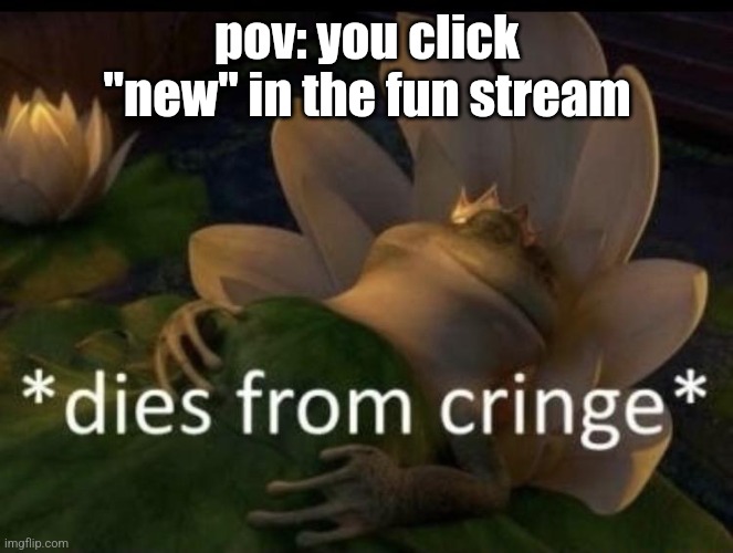 Dies from cringe | pov: you click "new" in the fun stream | image tagged in dies from cringe | made w/ Imgflip meme maker