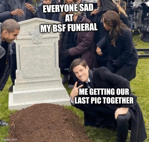 Grant Gustin over grave | EVERYONE SAD
 AT MY BSF FUNERAL; ME GETTING OUR LAST PIC TOGETHER | image tagged in grant gustin over grave | made w/ Imgflip meme maker