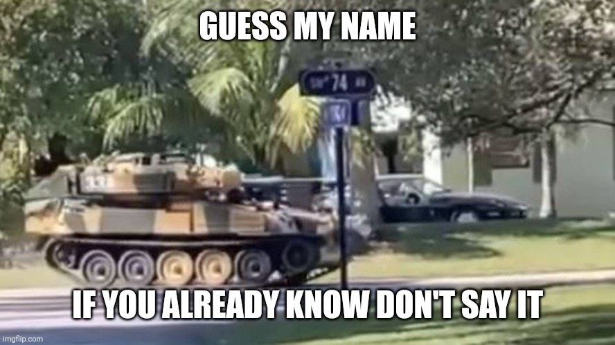 tank | GUESS MY NAME; IF YOU ALREADY KNOW DON'T SAY IT | image tagged in tank | made w/ Imgflip meme maker