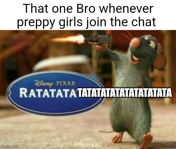 ratatata | That one Bro whenever preppy girls join the chat; TATATATATATATATATATA | image tagged in ratatata | made w/ Imgflip meme maker