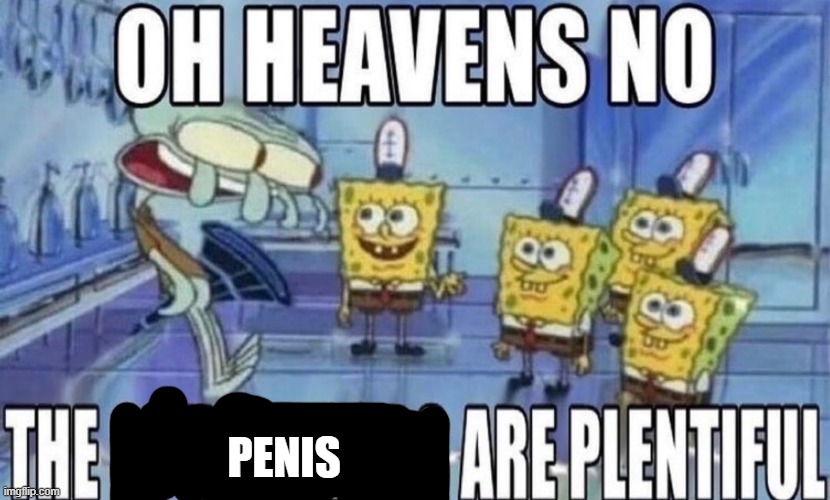 oh | PENIS | image tagged in oh heavens no the spunsklobs are plentiful | made w/ Imgflip meme maker