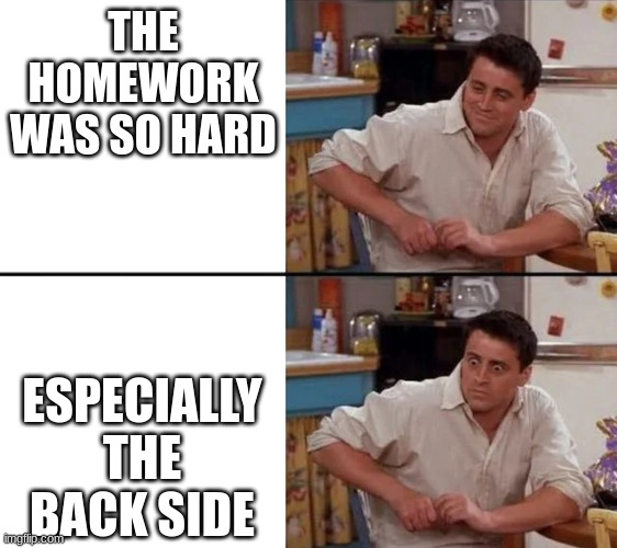 Surprised Joey | THE HOMEWORK WAS SO HARD; ESPECIALLY THE BACK SIDE | image tagged in surprised joey,funny | made w/ Imgflip meme maker