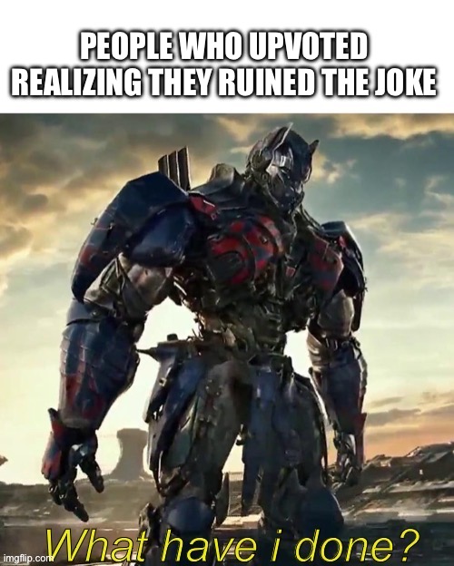 What Have i Done Optimus Prime | PEOPLE WHO UPVOTED REALIZING THEY RUINED THE JOKE | image tagged in what have i done optimus prime | made w/ Imgflip meme maker