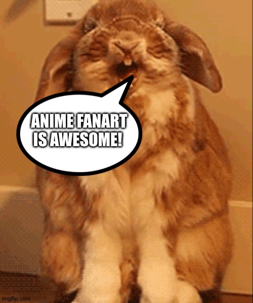 Even Bunnies love Anime fanart | ANIME FANART IS AWESOME! | image tagged in happy bunny | made w/ Imgflip meme maker