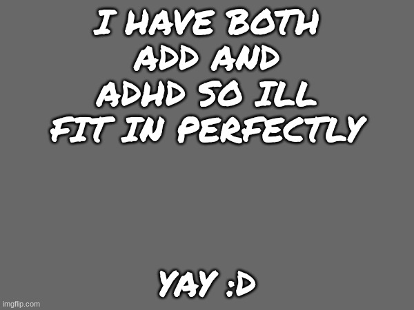 yay :) | I HAVE BOTH ADD AND ADHD SO ILL FIT IN PERFECTLY; YAY :D | image tagged in hjkhjkhk,stuff | made w/ Imgflip meme maker